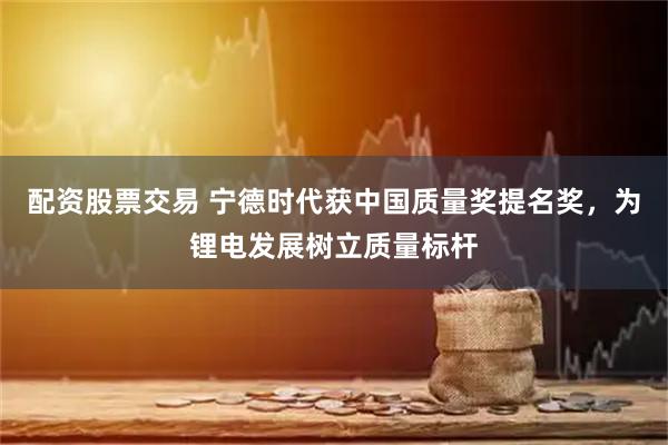 配资股票交易 宁德时代获中国质量奖提名奖，为锂电发展树立质量标杆