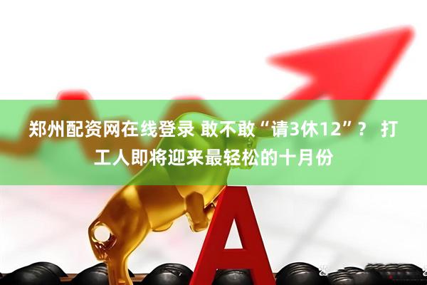 郑州配资网在线登录 敢不敢“请3休12”？ 打工人即将迎来最轻松的十月份