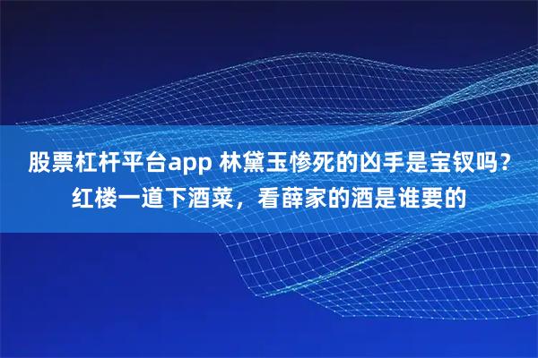 股票杠杆平台app 林黛玉惨死的凶手是宝钗吗？红楼一道下酒菜，看薛家的酒是谁要的