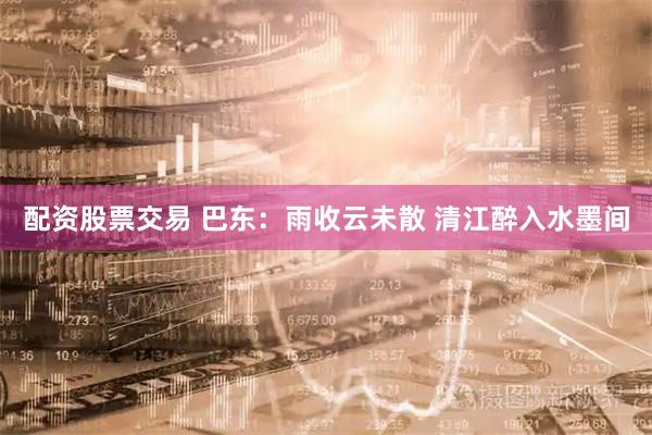 配资股票交易 巴东：雨收云未散 清江醉入水墨间