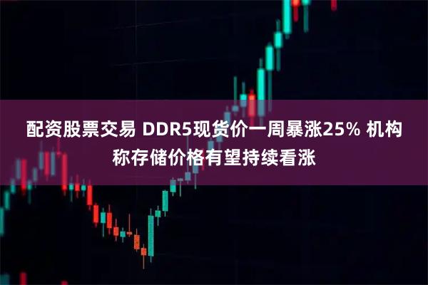 配资股票交易 DDR5现货价一周暴涨25% 机构称存储价格有望持续看涨
