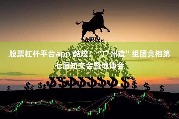 股票杠杆平台app 酷炫！“广州造”组团亮相第七届知交会暨地博会