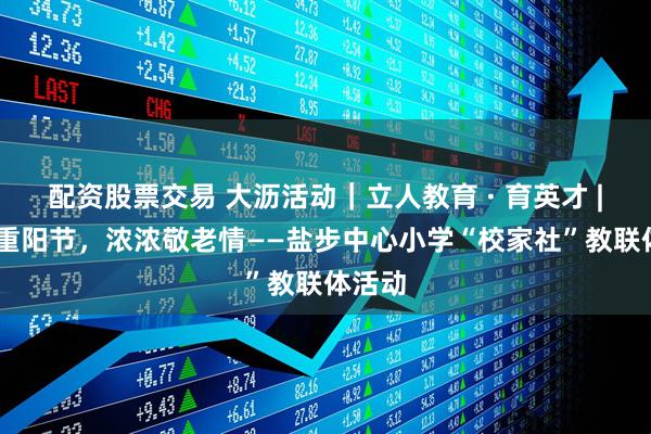 配资股票交易 大沥活动｜立人教育 · 育英才 | 九九重阳节，浓浓敬老情——盐步中心小学“校家社”教联体活动