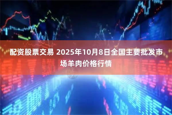 配资股票交易 2025年10月8日全国主要批发市场羊肉价格行情
