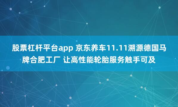 股票杠杆平台app 京东养车11.11溯源德国马牌合肥工厂 让高性能轮胎服务触手可及