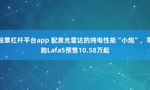 股票杠杆平台app 配激光雷达的纯电性能“小炮”，零跑Lafa5预售10.58万起