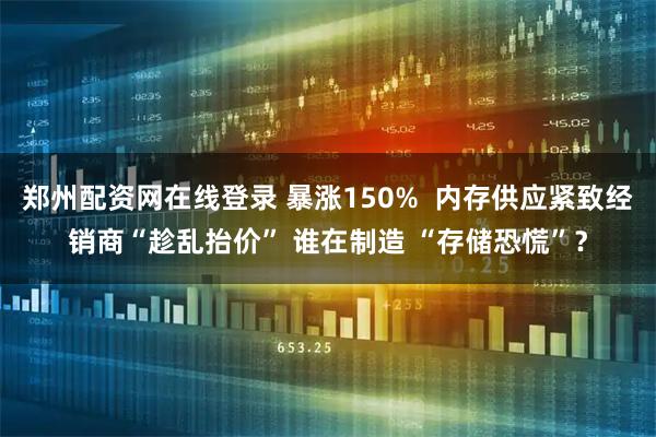 郑州配资网在线登录 暴涨150%  内存供应紧致经销商“趁乱抬价” 谁在制造 “存储恐慌”？