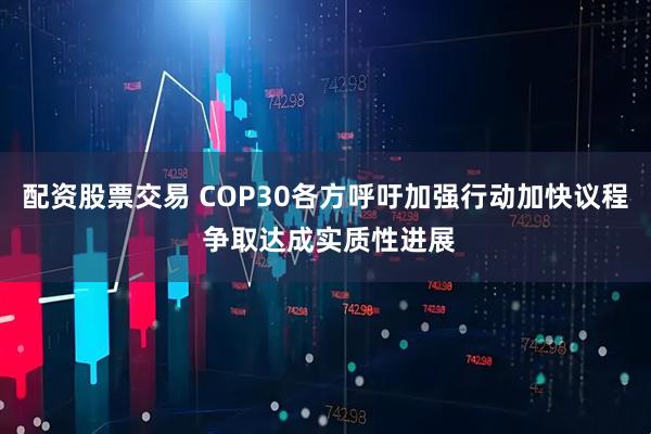 配资股票交易 COP30各方呼吁加强行动加快议程 争取达成实质性进展