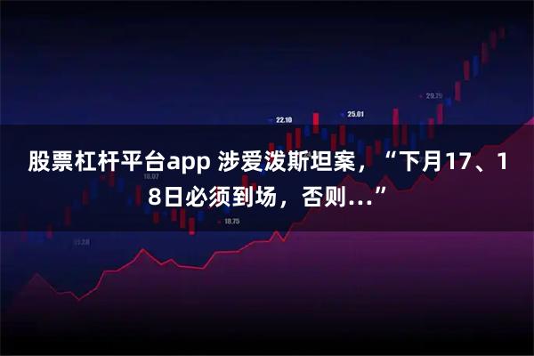 股票杠杆平台app 涉爱泼斯坦案，“下月17、18日必须到场，否则…”