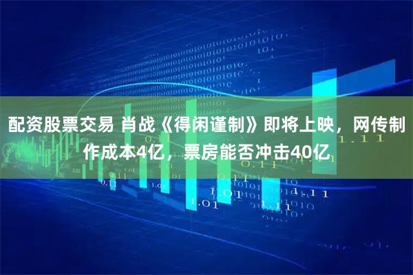 配资股票交易 肖战《得闲谨制》即将上映，网传制作成本4亿，票房能否冲击40亿
