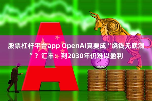 股票杠杆平台app OpenAI真要成“烧钱无底洞”？汇丰：到2030年仍难以盈利