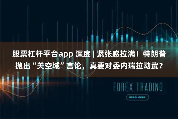 股票杠杆平台app 深度 | 紧张感拉满！特朗普抛出“关空域”言论，真要对委内瑞拉动武？