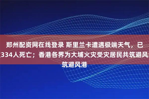 郑州配资网在线登录 斯里兰卡遭遇极端天气，已致334人死亡；香港各界为大埔火灾受灾居民共筑避风港