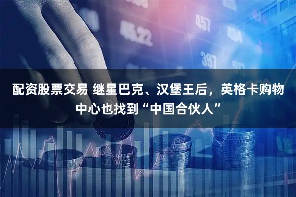 配资股票交易 继星巴克、汉堡王后，英格卡购物中心也找到“中国合伙人”