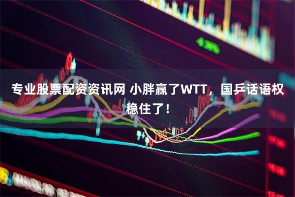 专业股票配资资讯网 小胖赢了WTT，国乒话语权稳住了！