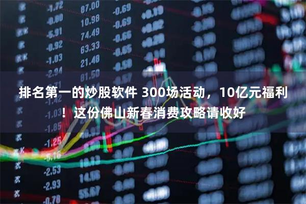 排名第一的炒股软件 300场活动，10亿元福利！这份佛山新春消费攻略请收好