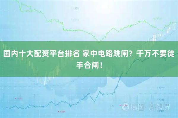 国内十大配资平台排名 家中电路跳闸？千万不要徒手合闸！