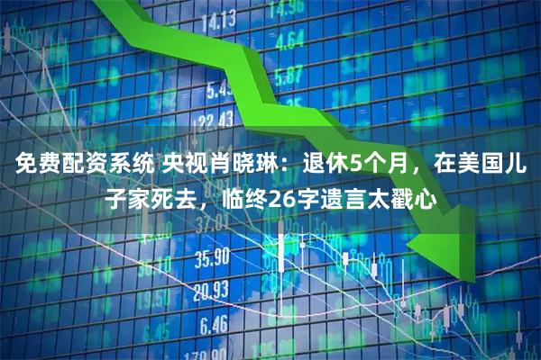 免费配资系统 央视肖晓琳：退休5个月，在美国儿子家死去，临终26字遗言太戳心