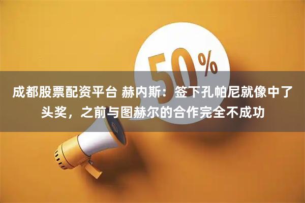 成都股票配资平台 赫内斯：签下孔帕尼就像中了头奖，之前与图赫尔的合作完全不成功
