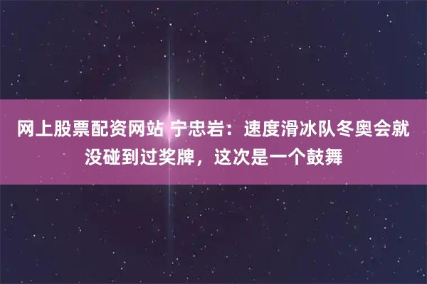 网上股票配资网站 宁忠岩：速度滑冰队冬奥会就没碰到过奖牌，这次是一个鼓舞