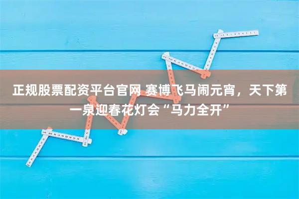 正规股票配资平台官网 赛博飞马闹元宵，天下第一泉迎春花灯会“马力全开”