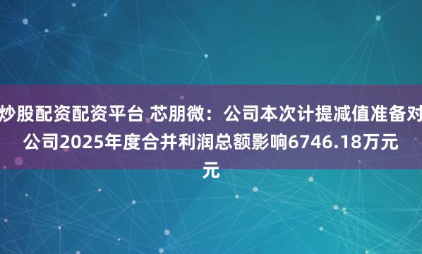 炒股配资配资平台 芯朋微：公司本次计提减值准备对公司2025年度合并利润总额影响6746.18万元