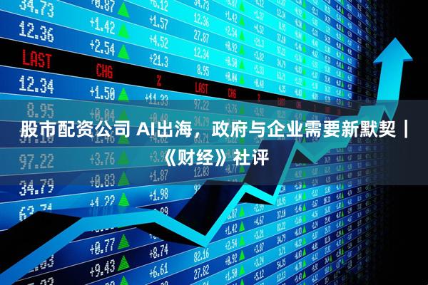 股市配资公司 AI出海，政府与企业需要新默契｜《财经》社评