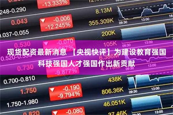 现货配资最新消息 【央视快评】为建设教育强国科技强国人才强国作出新贡献