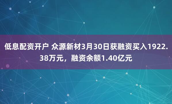 低息配资开户 众源新材3月30日获融资买入1922.38万元，融资余额1.40亿元