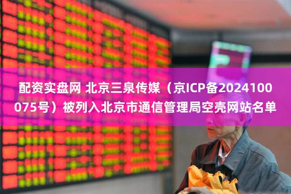 配资实盘网 北京三泉传媒（京ICP备2024100075号）被列入北京市通信管理局空壳网站名单