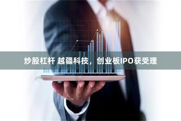 炒股杠杆 越疆科技，创业板IPO获受理