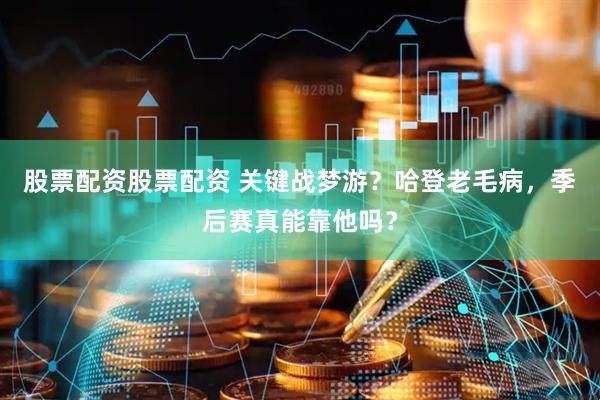 股票配资股票配资 关键战梦游？哈登老毛病，季后赛真能靠他吗？