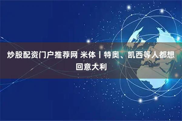 炒股配资门户推荐网 米体丨特奥、凯西等人都想回意大利