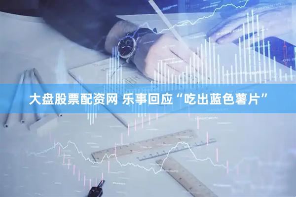 大盘股票配资网 乐事回应“吃出蓝色薯片”